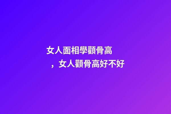女人面相學顴骨高，女人顴骨高好不好